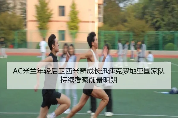 AC米兰年轻后卫西米奇成长迅速克罗地亚国家队持续考察前景明朗